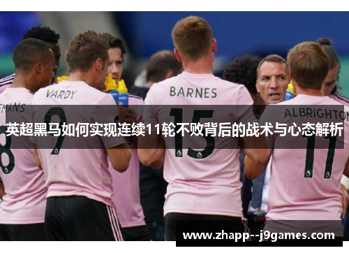 英超黑马如何实现连续11轮不败背后的战术与心态解析