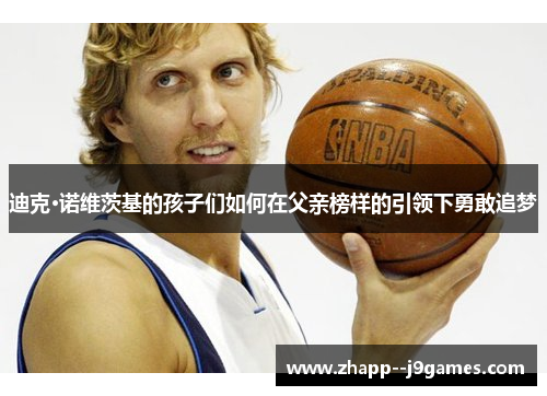 迪克·诺维茨基的孩子们如何在父亲榜样的引领下勇敢追梦