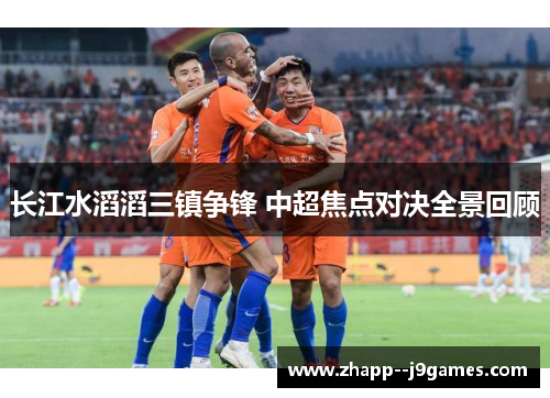 长江水滔滔三镇争锋 中超焦点对决全景回顾