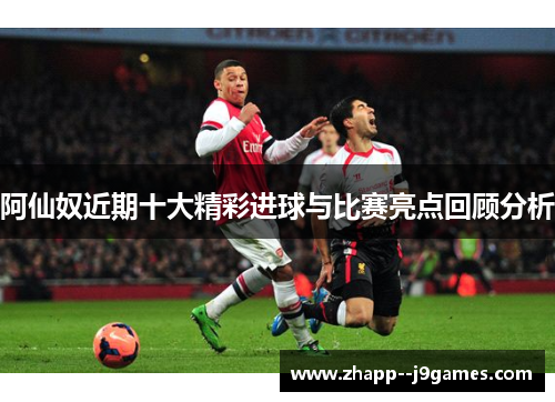 阿仙奴近期十大精彩进球与比赛亮点回顾分析