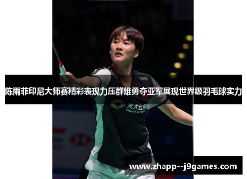 陈雨菲印尼大师赛精彩表现力压群雄勇夺亚军展现世界级羽毛球实力