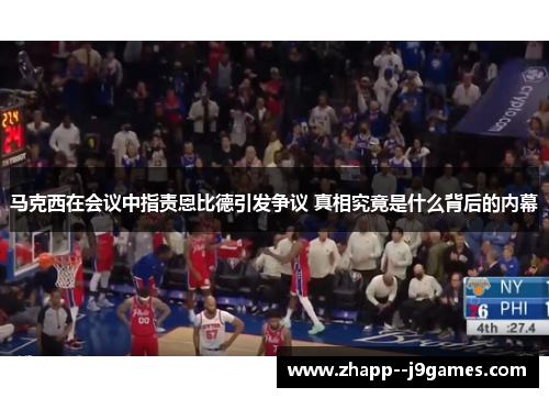 马克西在会议中指责恩比德引发争议 真相究竟是什么背后的内幕