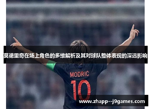 莫德里奇在场上角色的多维解析及其对球队整体表现的深远影响