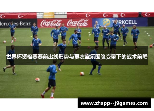 世界杯资格赛赛前出线形势与更衣室氛围隐变量下的战术前瞻