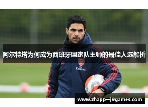 阿尔特塔为何成为西班牙国家队主帅的最佳人选解析 阿尔特塔为何成为西班牙国家队主帅的最佳人选解析