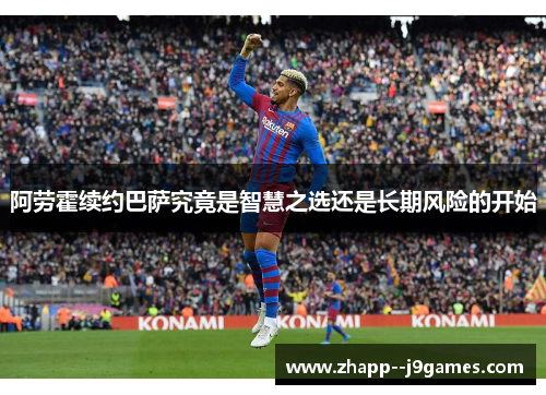 阿劳霍续约巴萨究竟是智慧之选还是长期风险的开始 阿劳霍续约巴萨究竟是智慧之选还是长期风险的开始