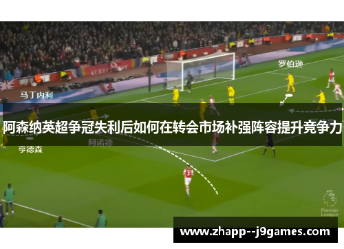 阿森纳英超争冠失利后如何在转会市场补强阵容提升竞争力 阿森纳英超争冠失利后如何在转会市场补强阵容提升竞争力