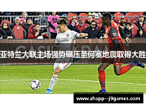 亚特兰大联主场强势碾压圣何塞地震取得大胜