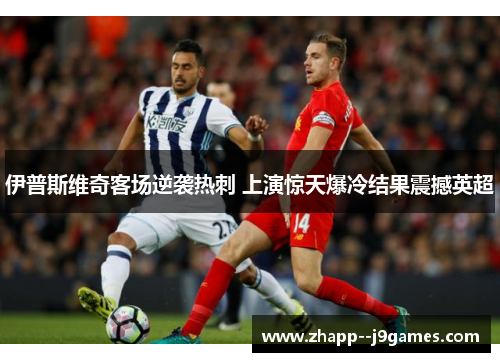 伊普斯维奇客场逆袭热刺 上演惊天爆冷结果震撼英超 伊普斯维奇客场逆袭热刺 上演惊天爆冷结果震撼英超