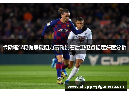 卡斯塔涅稳健表现助力富勒姆右后卫位置稳定深度分析
