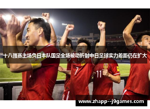 十八强赛主场负日本队国足全场被动折射中日足球实力差距仍在扩大