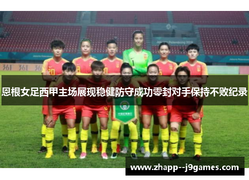 恩根女足西甲主场展现稳健防守成功零封对手保持不败纪录 恩根女足西甲主场展现稳健防守成功零封对手保持不败纪录