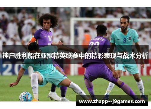 神户胜利船在亚冠精英联赛中的精彩表现与战术分析 神户胜利船在亚冠精英联赛中的精彩表现与战术分析
