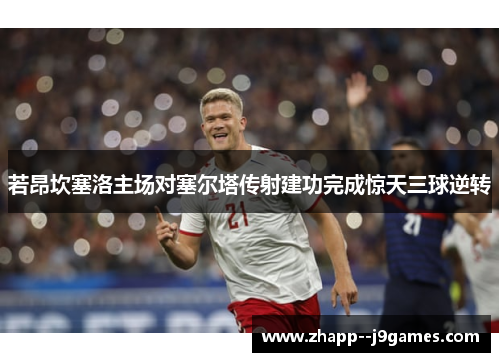 若昂坎塞洛主场对塞尔塔传射建功完成惊天三球逆转 若昂坎塞洛主场对塞尔塔传射建功完成惊天三球逆转