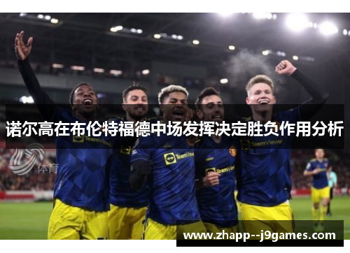 诺尔高在布伦特福德中场发挥决定胜负作用分析 诺尔高在布伦特福德中场发挥决定胜负作用分析