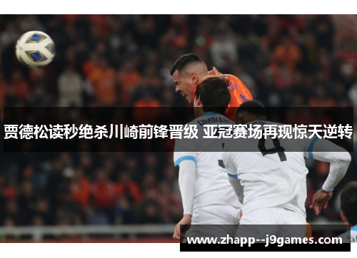 贾德松读秒绝杀川崎前锋晋级 亚冠赛场再现惊天逆转 贾德松读秒绝杀川崎前锋晋级 亚冠赛场再现惊天逆转