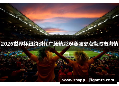 2026世界杯纽约时代广场精彩观赛盛宴点燃城市激情 2026世界杯纽约时代广场精彩观赛盛宴点燃城市激情
