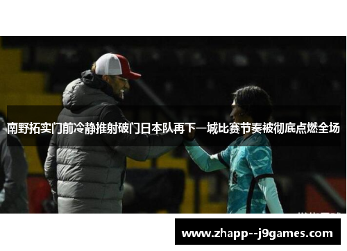 南野拓实门前冷静推射破门日本队再下一城比赛节奏被彻底点燃全场 南野拓实门前冷静推射破门日本队再下一城比赛节奏被彻底点燃全场
