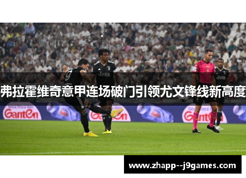 弗拉霍维奇意甲连场破门引领尤文锋线新高度 弗拉霍维奇意甲连场破门引领尤文锋线新高度