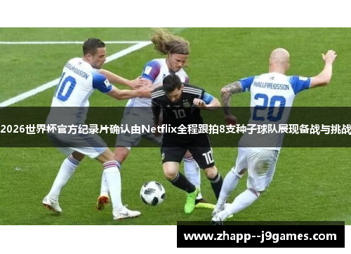 2026世界杯官方纪录片确认由Netflix全程跟拍8支种子球队展现备战与挑战
