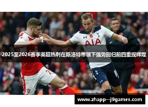 2025至2026赛季英超热刺在斯洛特带领下强势回归前四重现辉煌 2025至2026赛季英超热刺在斯洛特带领下强势回归前四重现辉煌