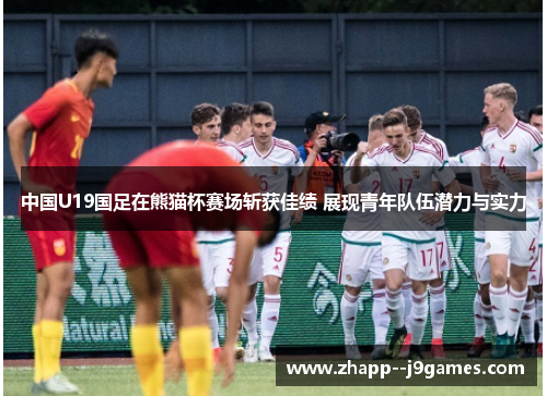 中国U19国足在熊猫杯赛场斩获佳绩 展现青年队伍潜力与实力 中国U19国足在熊猫杯赛场斩获佳绩 展现青年队伍潜力与实力